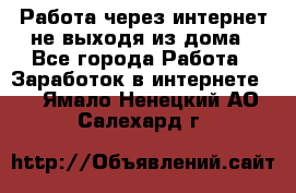 Работа через интернет не выходя из дома - Все города Работа » Заработок в интернете   . Ямало-Ненецкий АО,Салехард г.